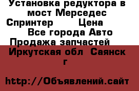 Установка редуктора в мост Мерседес Спринтер 906 › Цена ­ 99 000 - Все города Авто » Продажа запчастей   . Иркутская обл.,Саянск г.
